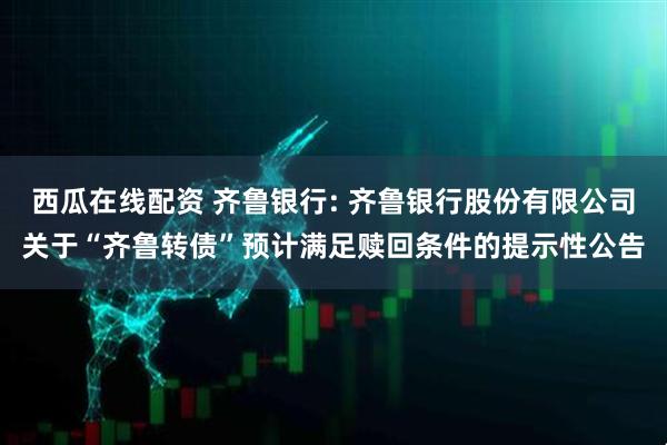 西瓜在线配资 齐鲁银行: 齐鲁银行股份有限公司关于“齐鲁转债”预计满足赎回条件的提示性公告
