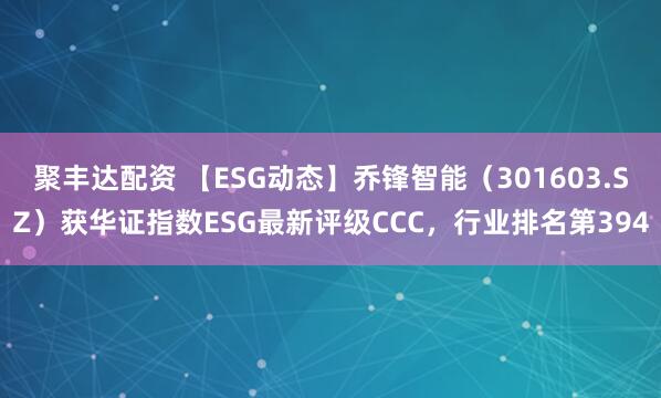 聚丰达配资 【ESG动态】乔锋智能（301603.SZ）获华证指数ESG最新评级CCC，行业排名第394