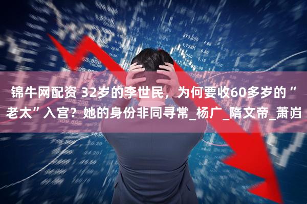 锦牛网配资 32岁的李世民，为何要收60多岁的“老太”入宫？她的身份非同寻常_杨广_隋文帝_萧岿