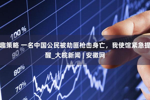 趣策略 一名中国公民被劫匪枪击身亡，我使馆紧急提醒_大皖新闻 | 安徽网