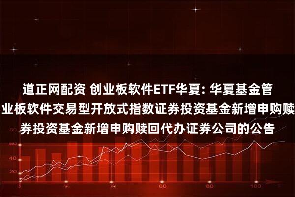 道正网配资 创业板软件ETF华夏: 华夏基金管理有限公司关于华夏创业板软件交易型开放式指数证券投资基金新增申购赎回代办证券公司的公告