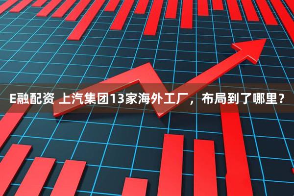 E融配资 上汽集团13家海外工厂，布局到了哪里？