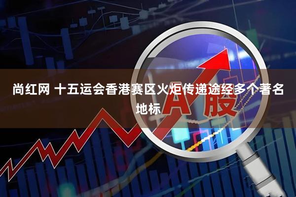尚红网 十五运会香港赛区火炬传递途经多个著名地标