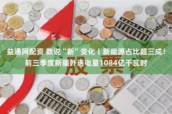 益通网配资 数说“新”变化丨新能源占比超三成！前三季度新疆外送电量1084亿千瓦时