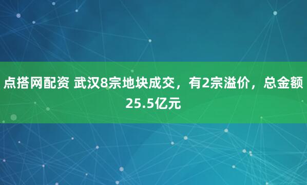 点搭网配资 武汉8宗地块成交，有2宗溢价，总金额25.5亿元