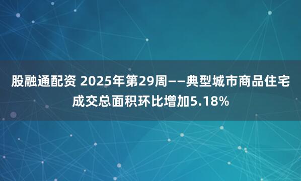 股融通配资 2025年第29周——典型城市商品住宅成交总面积环比增加5.18%