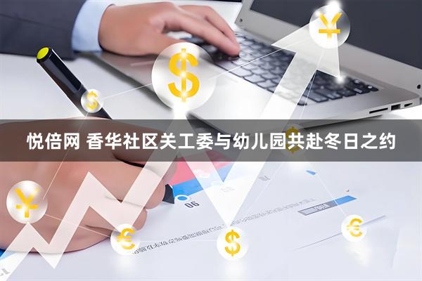 悦倍网 香华社区关工委与幼儿园共赴冬日之约