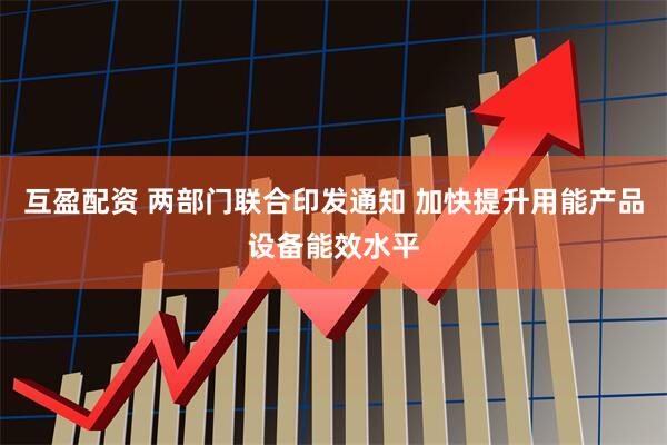 互盈配资 两部门联合印发通知 加快提升用能产品设备能效水平