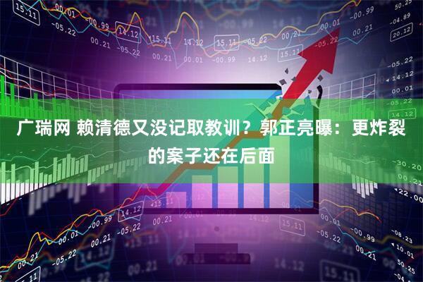 广瑞网 赖清德又没记取教训？郭正亮曝：更炸裂的案子还在后面