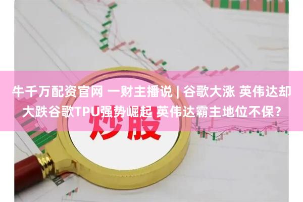牛千万配资官网 一财主播说 | 谷歌大涨 英伟达却大跌谷歌TPU强势崛起 英伟达霸主地位不保？