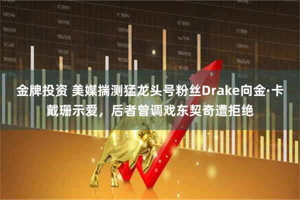 金牌投资 美媒揣测猛龙头号粉丝Drake向金·卡戴珊示爱，后者曾调戏东契奇遭拒绝