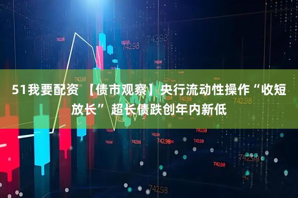 51我要配资 【债市观察】央行流动性操作“收短放长” 超长债跌创年内新低