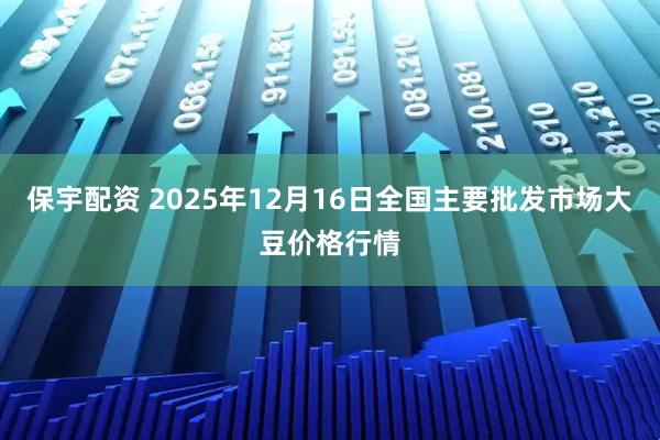 保宇配资 2025年12月16日全国主要批发市场大豆价格行情