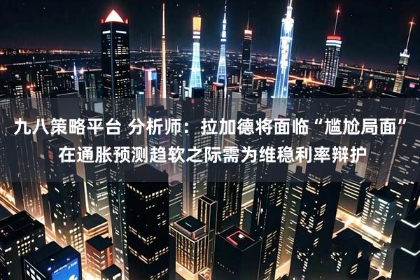 九八策略平台 分析师：拉加德将面临“尴尬局面” 在通胀预测趋软之际需为维稳利率辩护