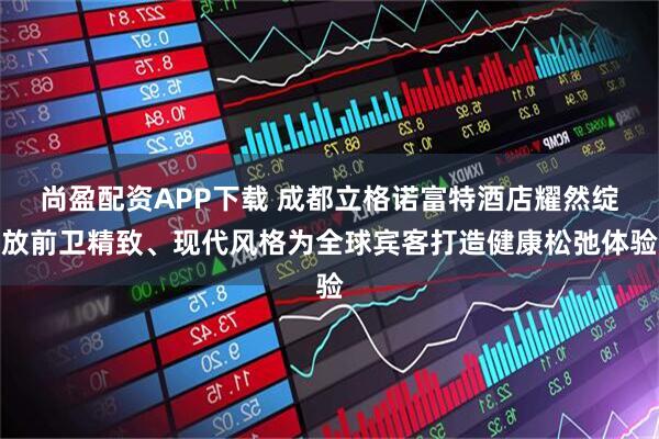 尚盈配资APP下载 成都立格诺富特酒店耀然绽放前卫精致、现代风格为全球宾客打造健康松弛体验