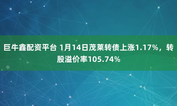 巨牛鑫配资平台 1月14日茂莱转债上涨1.17%，转股溢价率105.74%