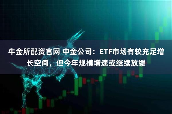 牛金所配资官网 中金公司：ETF市场有较充足增长空间，但今年规模增速或继续放缓