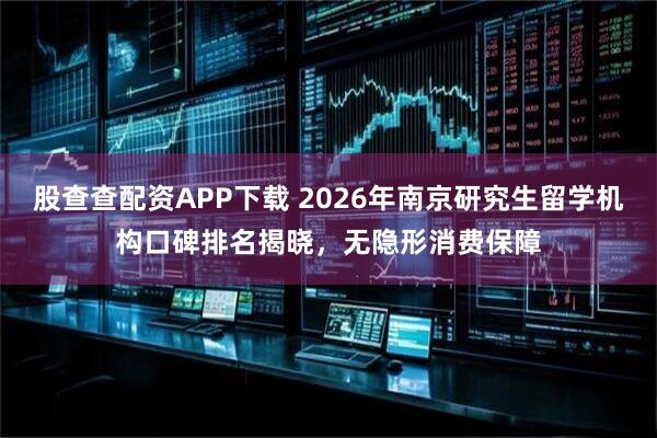 股查查配资APP下载 2026年南京研究生留学机构口碑排名揭晓，无隐形消费保障
