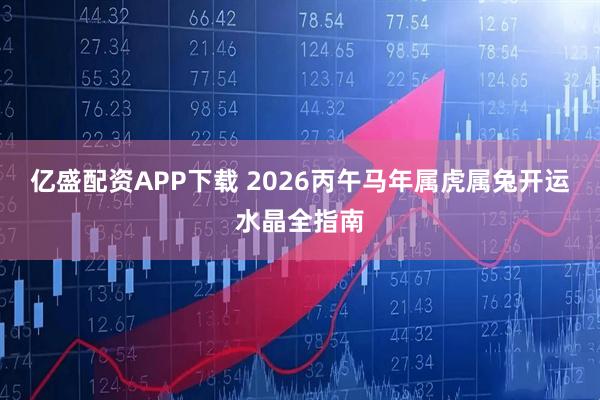 亿盛配资APP下载 2026丙午马年属虎属兔开运水晶全指南