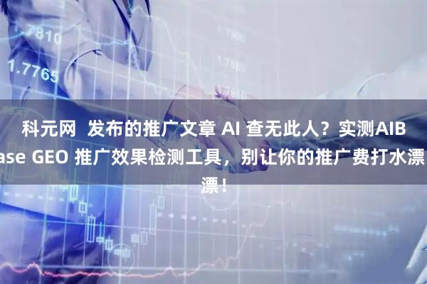科元网  发布的推广文章 AI 查无此人？实测AIBase GEO 推广效果检测工具，别让你的推广费打水漂！