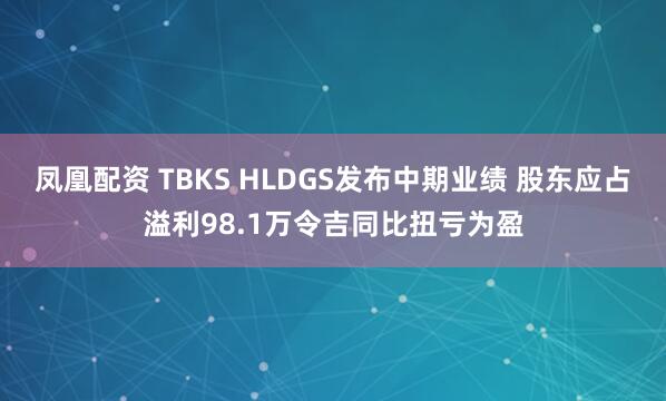 凤凰配资 TBKS HLDGS发布中期业绩 股东应占溢利98.1万令吉同比扭亏为盈