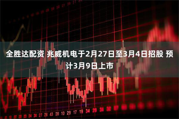 全胜达配资 兆威机电于2月27日至3月4日招股 预计3月9日上市